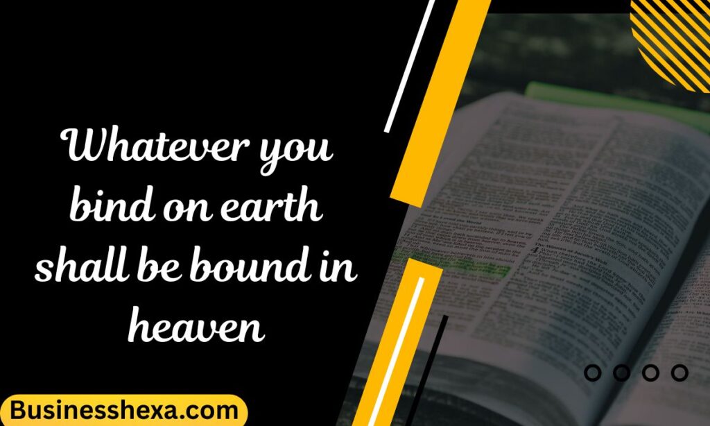 Whatever you bind on earth shall be bound in heaven